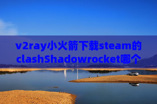 v2ray小火箭下载steam的clashShadowrocket哪个版本最好