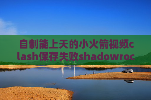 自制能上天的小火箭视频clash保存失败shadowrocket导入ssr链接