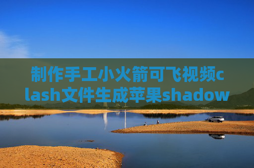 制作手工小火箭可飞视频clash文件生成苹果shadowrocket电脑上下载