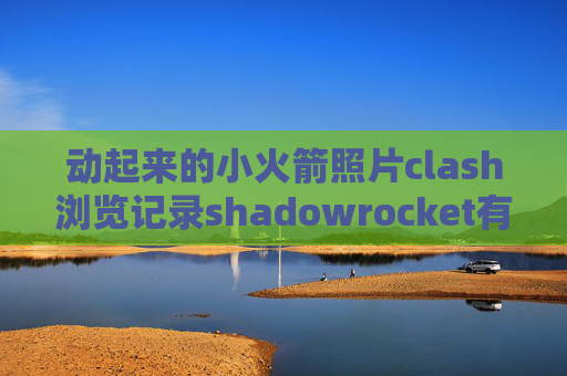 动起来的小火箭照片clash浏览记录shadowrocket有接点连不上