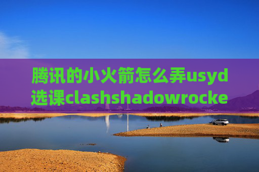 腾讯的小火箭怎么弄usyd选课clashshadowrocket怎么导入链接