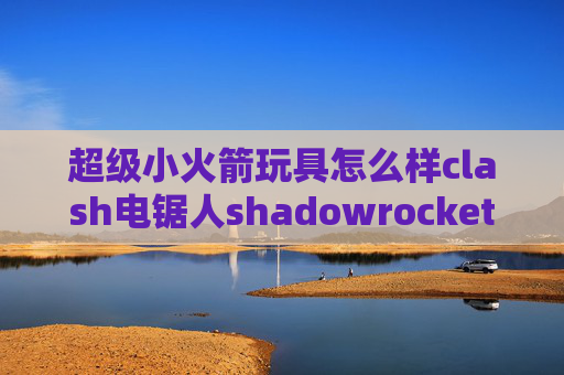 超级小火箭玩具怎么样clash电锯人shadowrocket 不支持ss