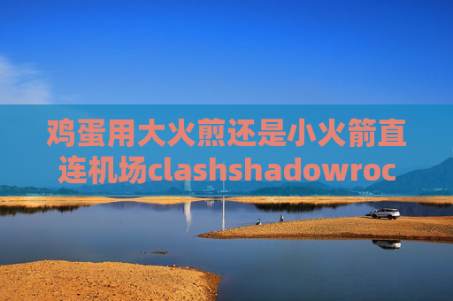 鸡蛋用大火煎还是小火箭直连机场clashshadowrocket用不了了