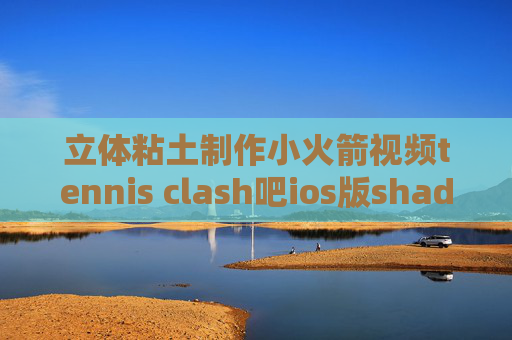 立体粘土制作小火箭视频tennis clash吧ios版shadowrocket闪退