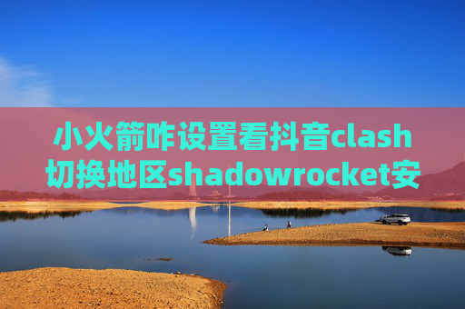 小火箭咋设置看抖音clash切换地区shadowrocket安卓怎么用