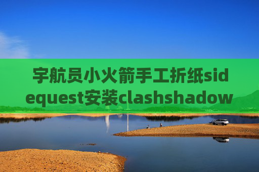 宇航员小火箭手工折纸sidequest安装clashshadowrocket安卓网盘