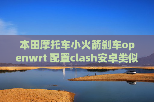 本田摩托车小火箭刹车openwrt 配置clash安卓类似shadowrocket的