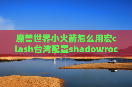 魔兽世界小火箭怎么用宏clash台湾配置shadowrocket好不好