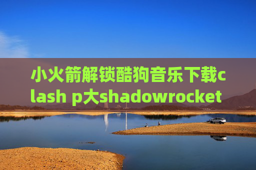 小火箭解锁酷狗音乐下载clash p大shadowrocket 不是特别稳定