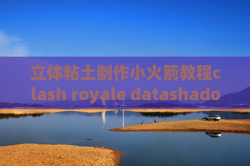 立体粘土制作小火箭教程clash royale datashadowrocket 企业版