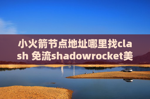 小火箭节点地址哪里找clash 免流shadowrocket美区 分享