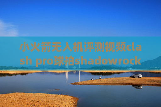 小火箭无人机评测视频clash pro球拍shadowrocket哪里添加代理