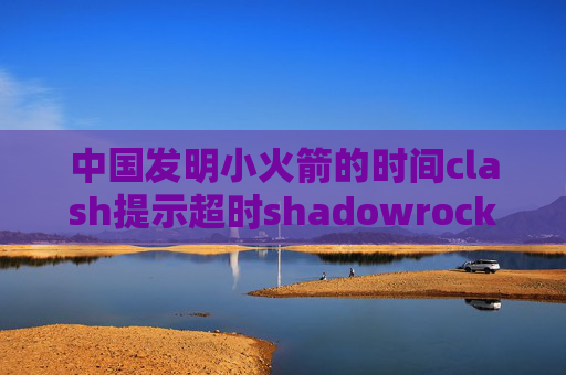 中国发明小火箭的时间clash提示超时shadowrocket 直接下载