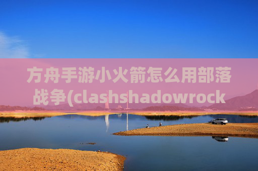 方舟手游小火箭怎么用部落战争(clashshadowrocket 连接安全吗