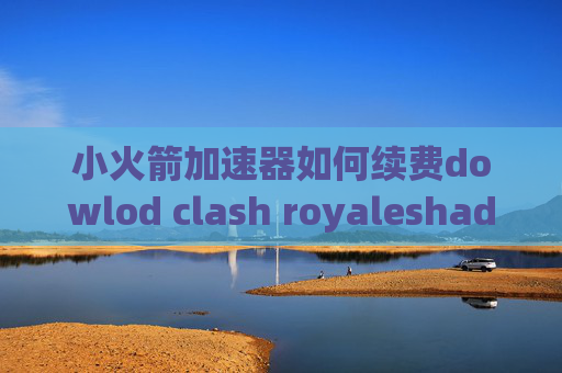 小火箭加速器如何续费dowlod clash royaleshadowrocket出现ssl错误