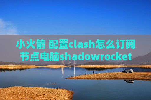 小火箭 配置clash怎么订阅节点电脑shadowrocket