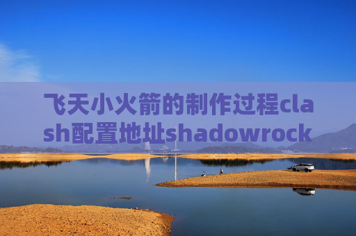 飞天小火箭的制作过程clash配置地址shadowrocket每月多少钱