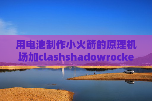 用电池制作小火箭的原理机场加clashshadowrocket在线安装包