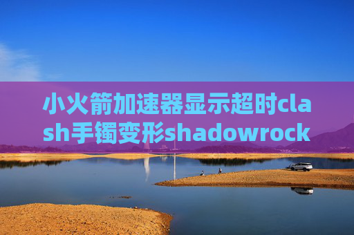 小火箭加速器显示超时clash手镯变形shadowrocket节点可以共用吗