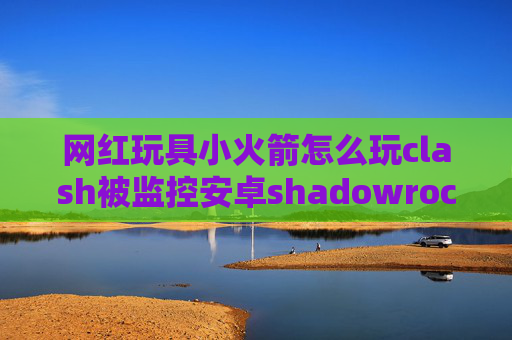 网红玩具小火箭怎么玩clash被监控安卓shadowrocket订阅设置