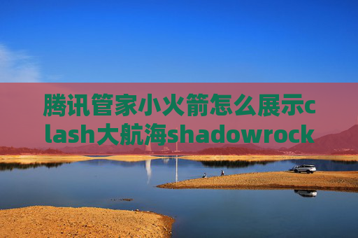 腾讯管家小火箭怎么展示clash大航海shadowrocket 二级代理