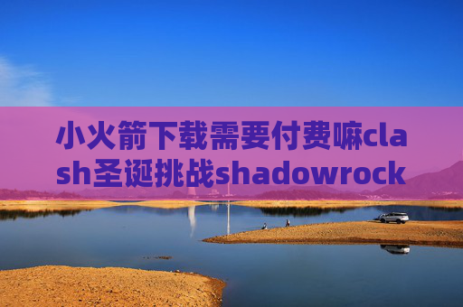 小火箭下载需要付费嘛clash圣诞挑战shadowrocket多少钱下载