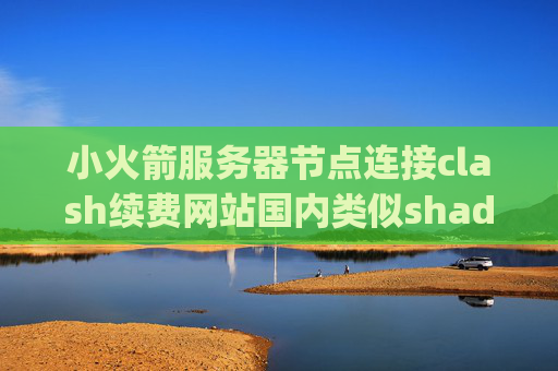 小火箭服务器节点连接clash续费网站国内类似shadowrocket的app