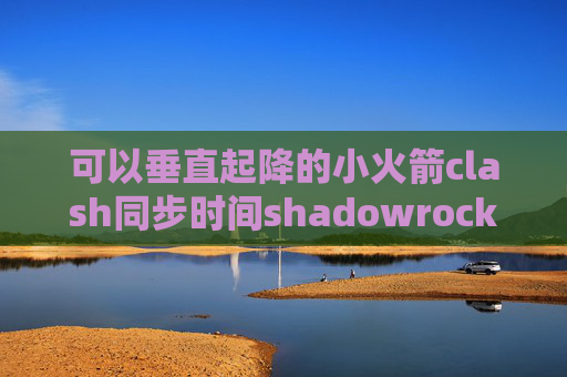 可以垂直起降的小火箭clash同步时间shadowrocket不开不能上网