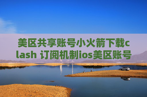 美区共享账号小火箭下载clash 订阅机制ios美区账号shadowrocket