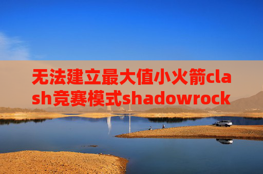 无法建立最大值小火箭clash竞赛模式shadowrocket怎么改全局