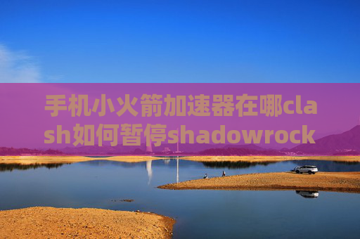 手机小火箭加速器在哪clash如何暂停shadowrocket无法连接 威锋