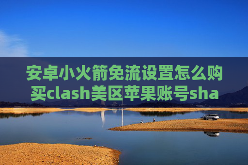 安卓小火箭免流设置怎么购买clash美区苹果账号shadowrocket