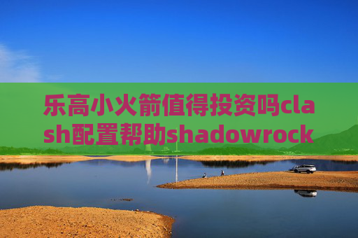 乐高小火箭值得投资吗clash配置帮助shadowrocket苹果版进不去