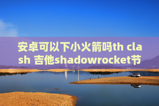 安卓可以下小火箭吗th clash 吉他shadowrocket节点都是超时的