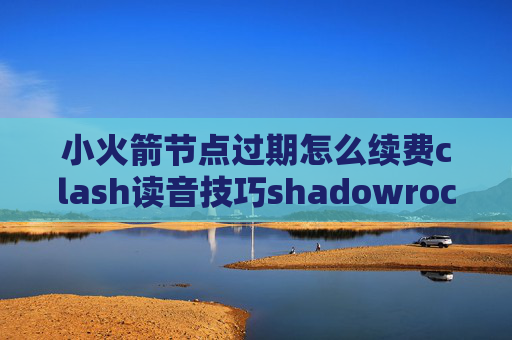 小火箭节点过期怎么续费clash读音技巧shadowrocket类型里没有sub