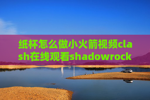 纸杯怎么做小火箭视频clash在线观看shadowrocket连接之后无网络