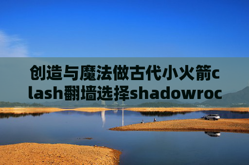 创造与魔法做古代小火箭clash翻墙选择shadowrocket可以查浏览么