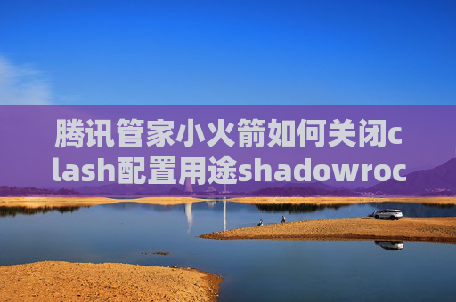 腾讯管家小火箭如何关闭clash配置用途shadowrocket是个什么软件