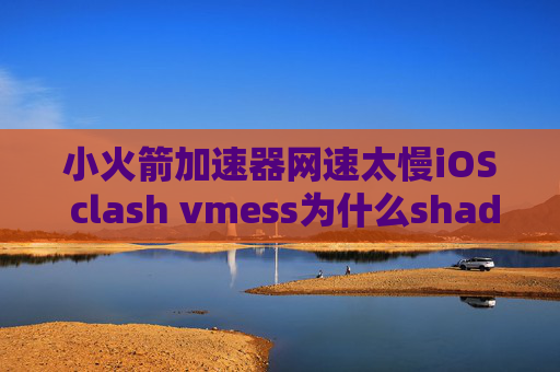 小火箭加速器网速太慢iOS clash vmess为什么shadowrocket闪退