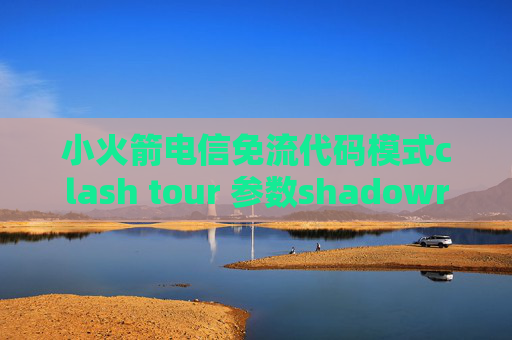 小火箭电信免流代码模式clash tour 参数shadowrocket需要花钱吗