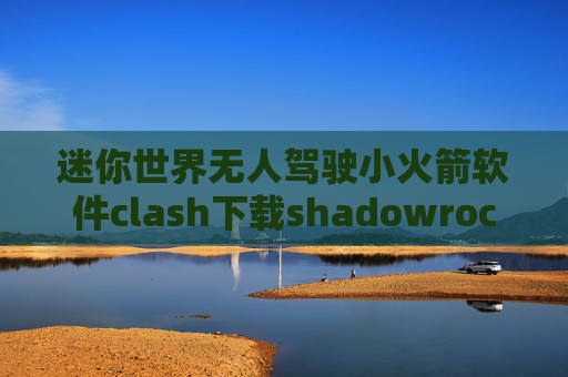 迷你世界无人驾驶小火箭软件clash下载shadowrocket小火箭怎么支付