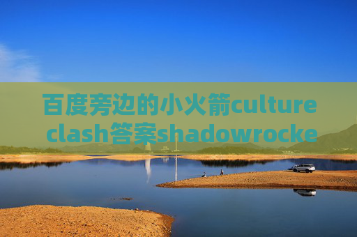 百度旁边的小火箭culture clash答案shadowrocket点连接没反应