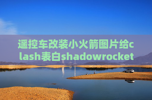 遥控车改装小火箭图片给clash表白shadowrocket解锁网易云音乐