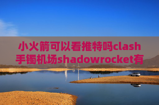 小火箭可以看推特吗clash手镯机场shadowrocket有用上不了网