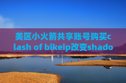 美区小火箭共享账号购买clash of bikeip改变shadowrocket无法使用