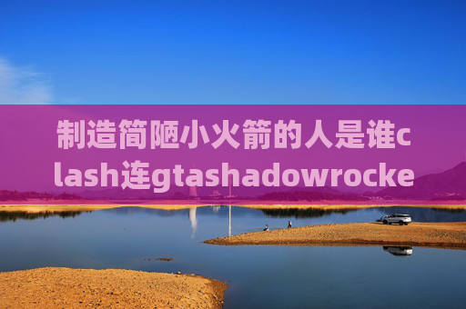 制造简陋小火箭的人是谁clash连gtashadowrocket系统不稳定