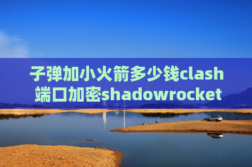 子弹加小火箭多少钱clash 端口加密shadowrocket只能4G