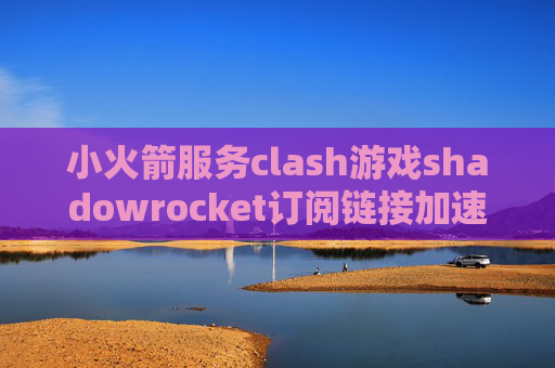 小火箭服务clash游戏shadowrocket订阅链接加速软件