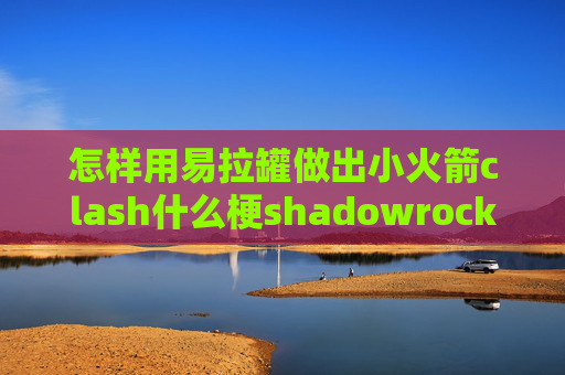 怎样用易拉罐做出小火箭clash什么梗shadowrocket苹果版怎么用