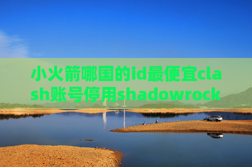 小火箭哪国的id最便宜clash账号停用shadowrocket电脑端使用教程